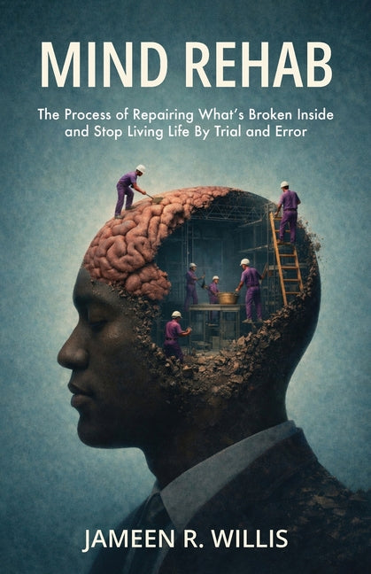 Mind Rehab: The Process of Repairing What's Broken Inside and Stop Living Life By Trial and Error