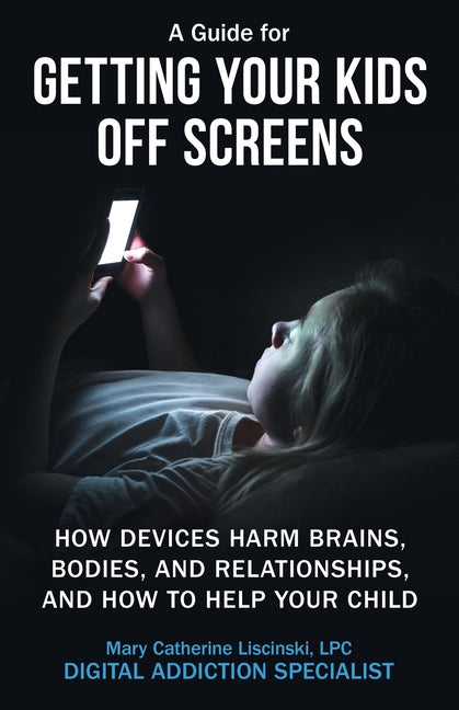 A Guide for Getting Your Kids Off Screens: How Devices Harm Brains, Bodies, and Relationships, and How to Help Your Child by Liscinski, Mary Catherine