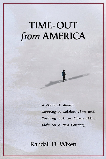 Time-Out from America: A Journal About Getting a Golden Visa and Testing Out an Alternative Life in a New Country by Wixen, Randall D.