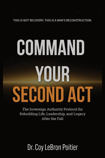 Command Your Second ACT: The Sovereign Authority Protocol for Rebuilding Life, Leadership, and Legacy After the Fall by Poitier, Coy L.