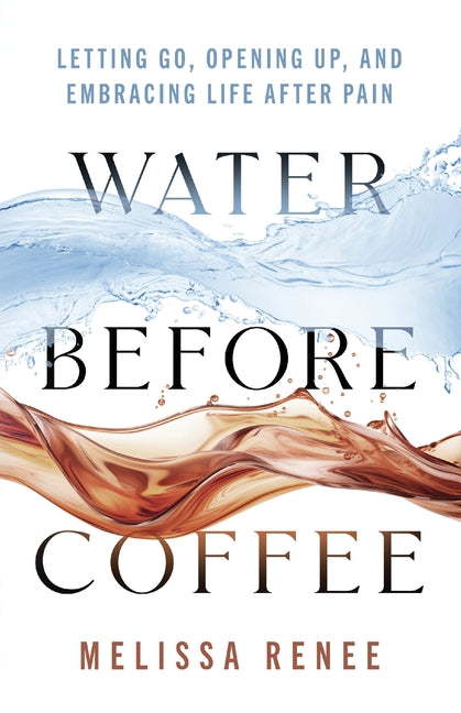 Water Before Coffee: Letting Go, Opening Up, and Embracing Life After Pain