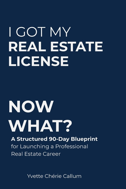 I Got My Real Estate License Now What?: A Structured 90-Day Blueprint for Launching a Professional Real Estate Career by Callum, Yvette ChÃ©rie