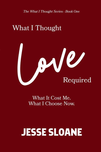 What I Thought Love Required: What It Cost Me. What I Choose Now. by Sloane, Jesse