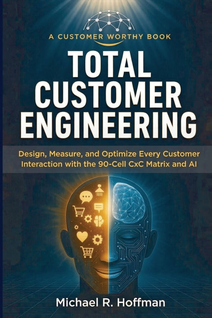 Total Customer Engineering: Design, Measure and Optimize Every Customer Interaction with The 90 Cell CxC Matrix and AI: Design, by Hoffman, Michael R.