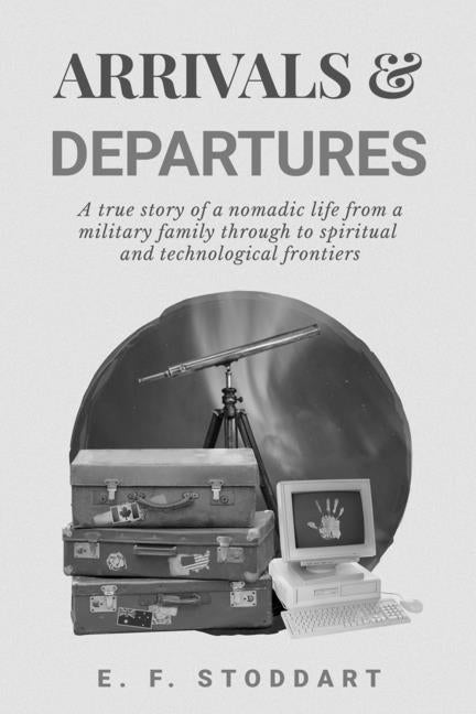Arrivals & Departures: A true story of a nomadic life from a military family through to spiritual and technological frontiers by Stoddart, E. F.
