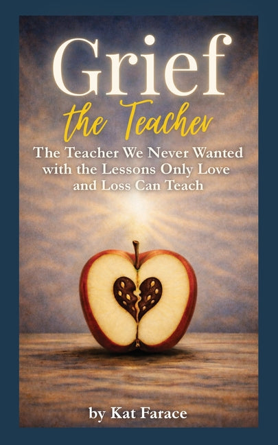 Grief the Teacher: The Teacher We Never Wanted with the Lessons Only Love and Loss Can Teach