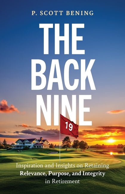 The Back Nine: Inspiration and Insights on Retaining Relevance, Purpose, and Integrity in Retirement