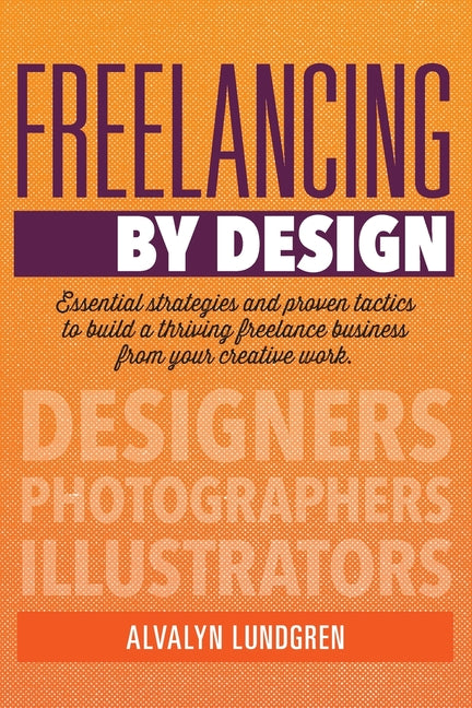 Freelancing By Design: Essential Strategies and Proven Tactics To Build a Thriving Freelance Business From Your Creative Work by Lundgren, Alvalyn