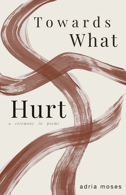 Towards What Hurt: a ceremony in poems by Moses, Adria