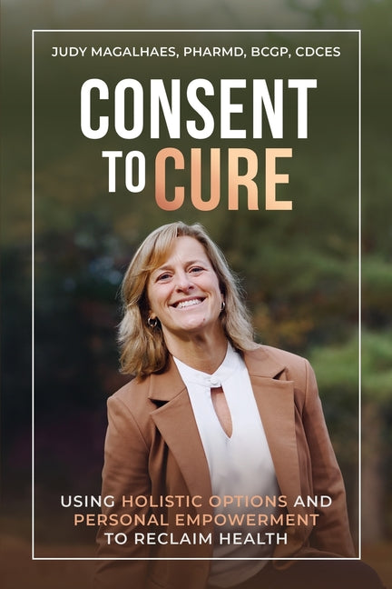 Consent To Cure: Using Holistic Options and Personal Empowerment to Reclaim Health
