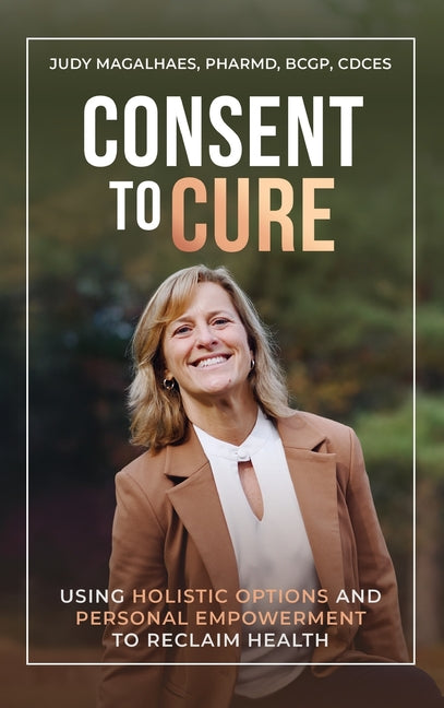 Consent To Cure: Using Holistic Options and Personal Empowerment to Reclaim Health