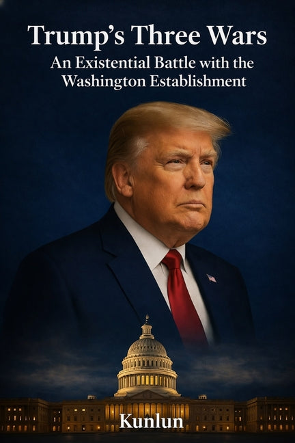 Trump's Three Wars: An Existential Battle with the Washington Establishment by Kunlun