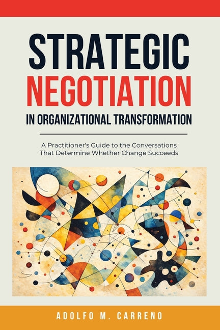 Strategic Negotiation in Organizational Transformation: A Practitioner's Guide to the Conversations That Determine Whether Change Succeeds