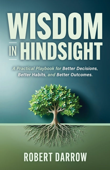 Wisdom In Hindsight: A Practical Playbook for Better Decisions, Better Habits, and Better Outcomes