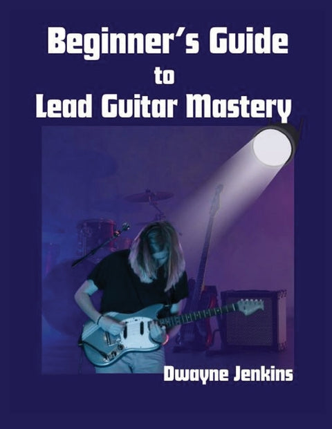 Beginner's Guide to Lead Guitar Mastery: A Comprehensive Course For Unlocking Secrets of the Fretboard