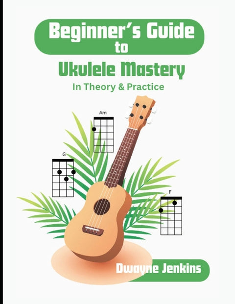 Beginner's Guide to Ukulele Mastery: In Theory and Practice with Diagrams, Exercises, and Learning Assessments