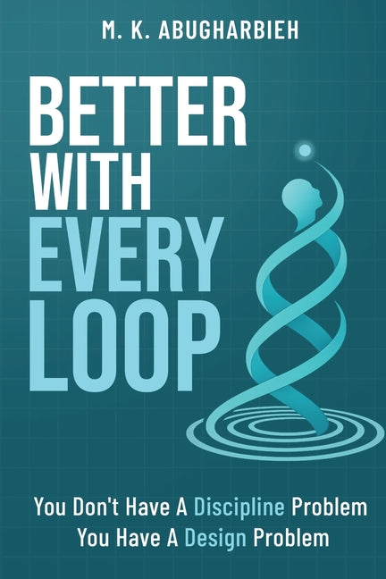 Better With Every Loop: You Don't Have A Discipline Problem. You Have A Design Problem. by Abugharbieh, M. K.