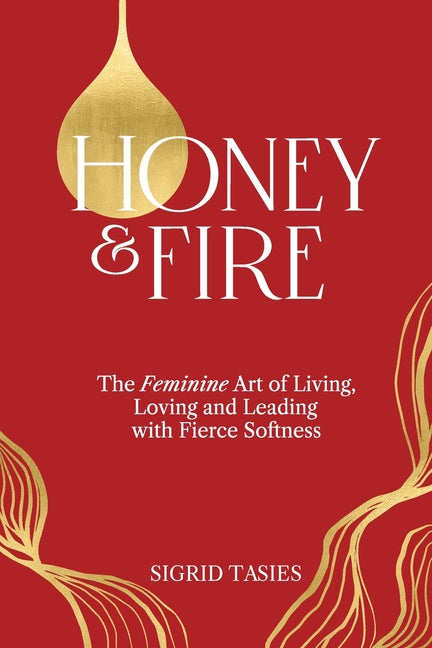Honey & Fire: The Feminine Art of Living, Loving and Leading with Fierce Softness by Tasies, Sigrid