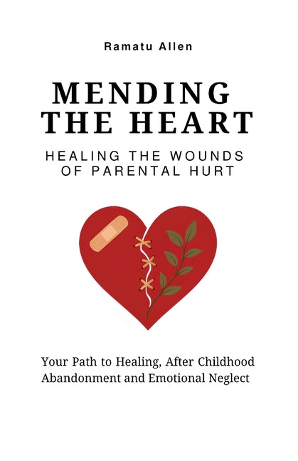 Mending The Heart: Healing the Wounds of Parental Hurt: Your Path to Healing After Childhood Abandonment and Emotional Neglect