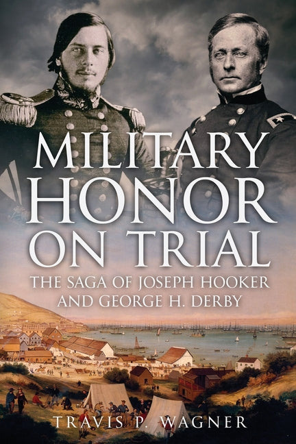 Military Honor on Trial: The Saga of Joseph Hooker and George H. Derby by Wagner, Travis P.