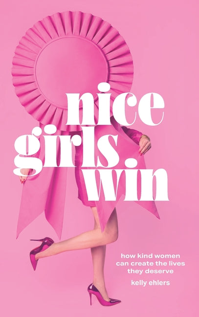 Nice Girls Win: How Kind Women Can Create the Lives They Deserve by Ehlers, Kelly