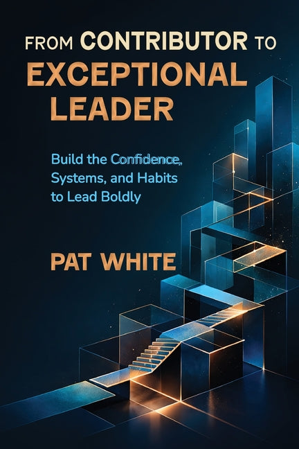From Contributor to Exceptional Leader: Build the Confidence, Systems, and Habits to Lead Boldly