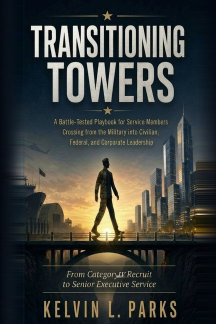 Transitioning Towers: A Battle-Tested Playbook for Service Members Crossing from the Military into Civilian, Federal, and Corporate Leadership