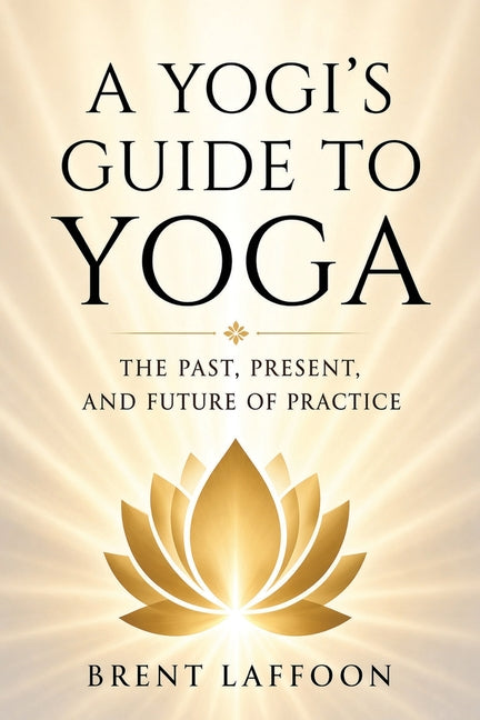 A Yogi's Guide to Yoga: The Past, Present, and Future of Practice