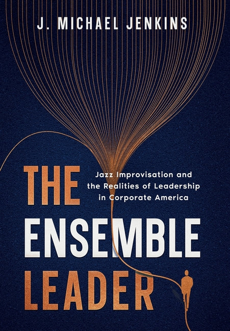 The Ensemble Leader: Jazz Improvisation and the Realities of Leadership in Corporate America by Jenkins, J. Michael