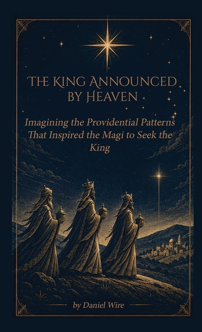 The King Announced by Heaven: Imagining the Providential Patterns That Inspired the Magi to Seek the King by Wire, Daniel J.