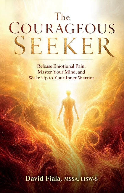The Courageous Seeker: Release Emotional Pain, Master Your Mind, and Wake Up to Your Inner Warrior by Fiala, David