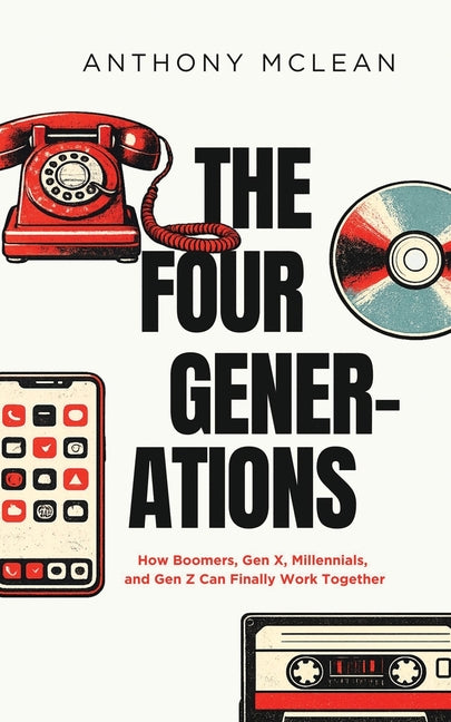 The Four Generations: How Boomers, Gen X, Millennials, and Gen Z Can Finally Work Together