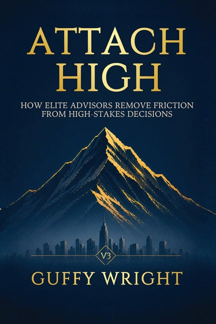 Attach High: How Elite Advisors Remove Friction from High-Stakes Decisions by Wright, Guffy