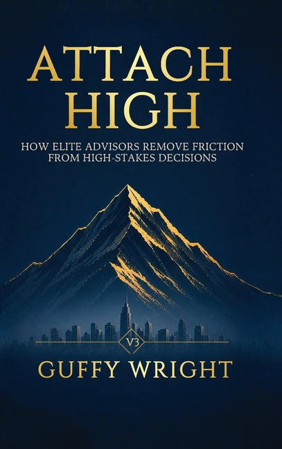 Attach High: How Elite Advisors Remove Friction from High-Stakes Decisions by Wright, Guffy