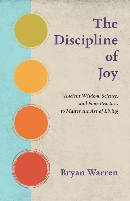The Discipline of Joy: Ancient Wisdom, Science, and Four Practices to Master the Art of Living by Warren, Bryan