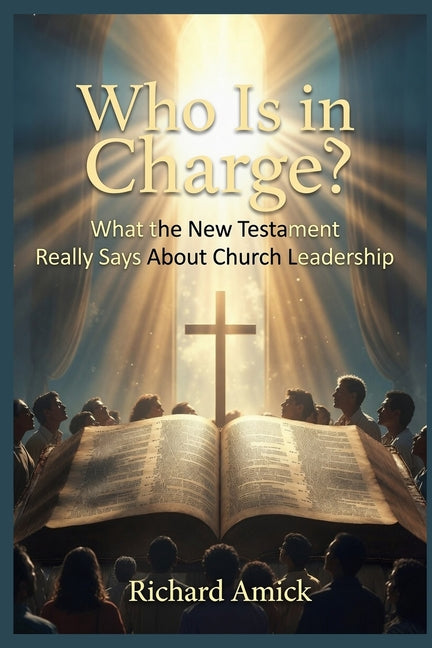Who Is in Charge?: What the New Testament Really Says About Church Leadership by Amick, Richard