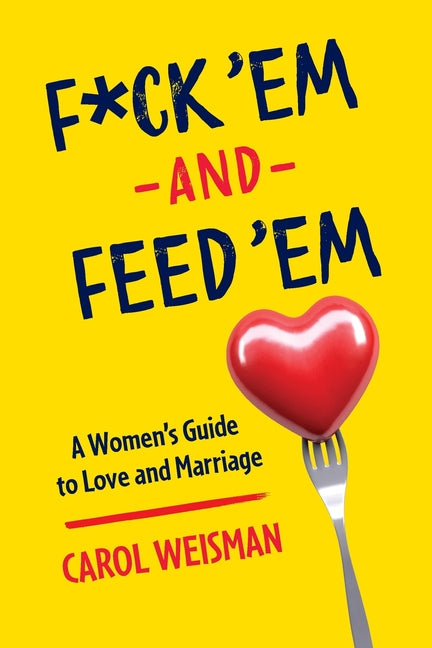 F*ck 'Em and Feed 'Em: A Woman's Guide to Love and Marriage by Weisman, Carol