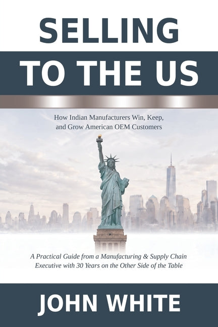 Selling to the US: How Indian Manufacturers Win, Keep, and Grow American OEM Customers by White, John