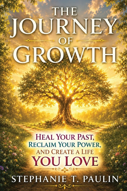 The Journey of Growth: Heal your past. Reclaim your power and create a life you love.