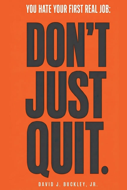 You Hate Your First Real Job: Don't Just Quit: How early-career hiring actually works, and how to make your next move the right one by Buckley, David J.