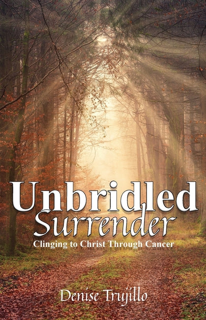 Unbridled Surrender: Clinging to Christ Through Cancer by Trujillo, Denise