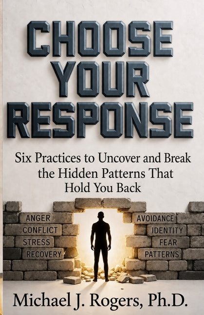 Choose Your Response: Six Practices to Uncover and Break the Hidden Patterns That Hold You Back by Rogers, Michael