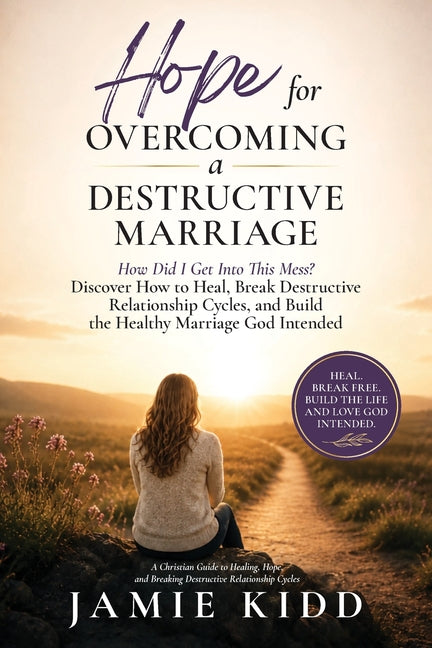 Hope for Overcoming a Destructive Marriage: How Did I Get Into This Mess? Discover How to Heal, Break Destructive Relationship Cycles, and Build the H by Kidd, Jamie