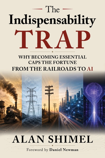 The Indispensability Trap: Why Becoming Essential Caps the Fortune, From the Railroads to AI by Shimel, Alan