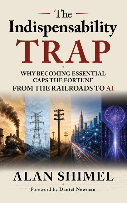 The Indispensability Trap: Why Becoming Essential Caps the Fortune, From the Railroads to AI by Shimel, Alan