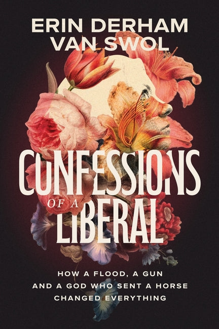 Confessions of a Liberal: How a Flood, a Gun, and a God Who Sent a Horse Changed Everything by Derham Van Swol, Erin