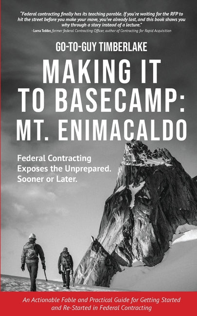 Making It to Basecamp: Mt. Enimacaldo: Federal Contracting Exposes the Unprepared. Sooner or Later by Timberlake, Go-To-Guy