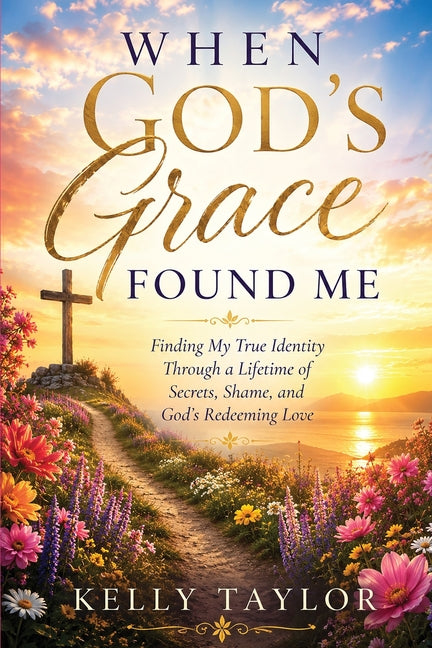 When God's Grace Found Me: Finding my true identity through a lifetime of secrets, shame, and God's redeeming love by Taylor, Kelly
