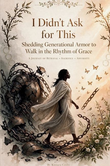 I Didn't Ask for This: Shedding Generational Armor to Walk in the Rhythm of Grace by Cosby, Kintara