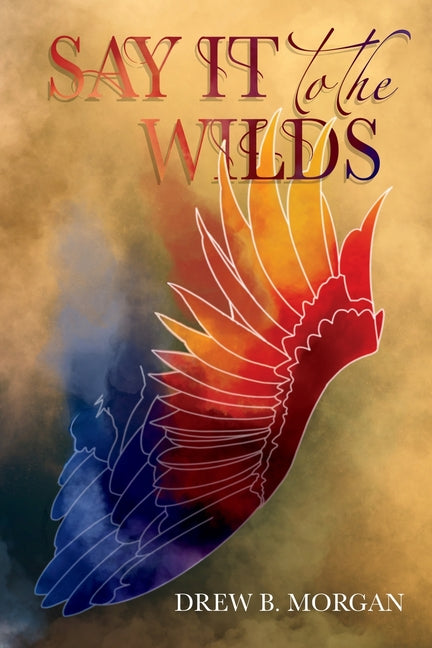 Say It to the Wilds by Morgan, Drew B.